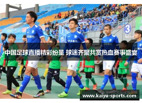 中国足球直播精彩纷呈 球迷齐聚共赏热血赛事盛宴