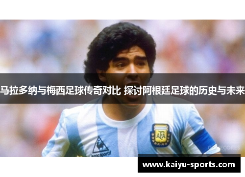 马拉多纳与梅西足球传奇对比 探讨阿根廷足球的历史与未来