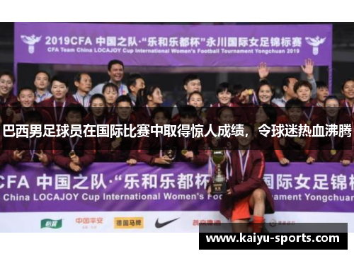 巴西男足球员在国际比赛中取得惊人成绩，令球迷热血沸腾