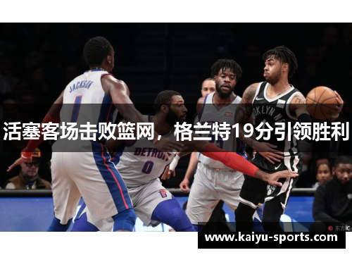 活塞客场击败篮网，格兰特19分引领胜利