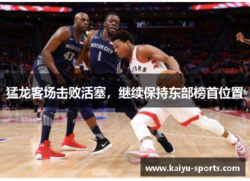 猛龙客场击败活塞，继续保持东部榜首位置