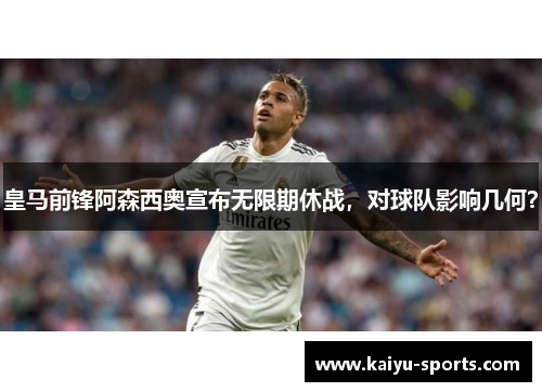 皇马前锋阿森西奥宣布无限期休战，对球队影响几何？