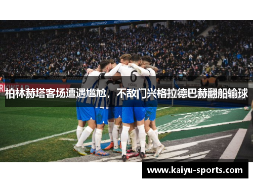 柏林赫塔客场遭遇尴尬，不敌门兴格拉德巴赫翻船输球