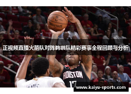 正视频直播火箭队对阵鹈鹕队精彩赛事全程回顾与分析
