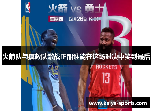 火箭队与摸数队激战正酣谁能在这场对决中笑到最后