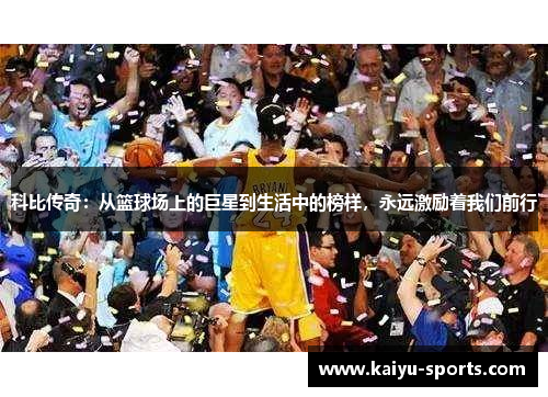 科比传奇：从篮球场上的巨星到生活中的榜样，永远激励着我们前行