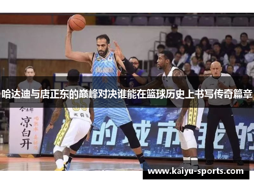 哈达迪与唐正东的巅峰对决谁能在篮球历史上书写传奇篇章
